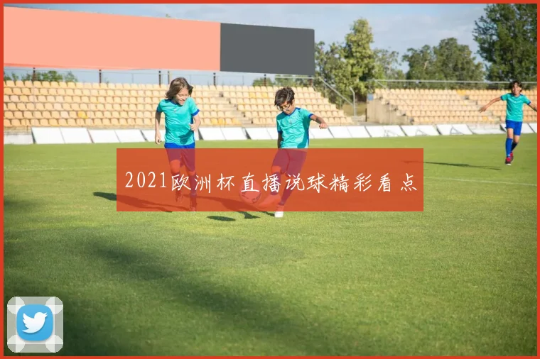 2021欧洲杯直播说球精彩看点