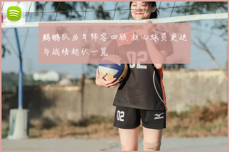鹈鹕队历年阵容回顾 核心球员更迭与战绩起伏一览