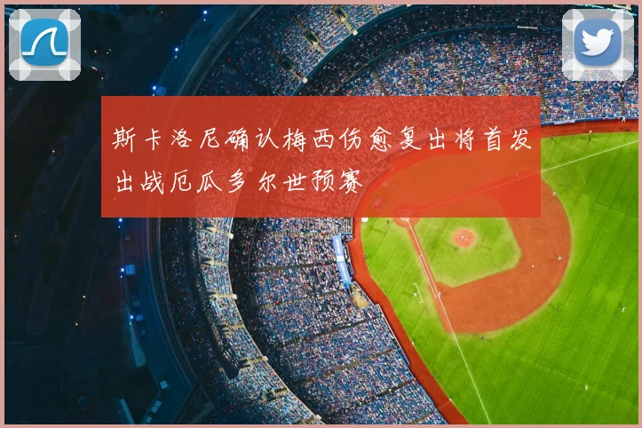 斯卡洛尼确认梅西伤愈复出将首发出战厄瓜多尔世预赛