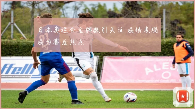 日本奥运会金牌数引关注 成绩表现成为赛后焦点